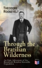 Through the Brazilian Wilderness - An Epic Adventure of the Roosevelt-Rondon Scientific Expedition : Organization and Members of the Expedition, Cooperation With the Brazilian Government, Travel to Pa - eBook
