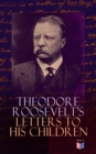 Theodore Roosevelt's Letters to His Children : Touching and Emotional Correspondence of the Former President with Alice, Theodore III, Kermit, Ethel, Archibald, and Quentin From Their Early Childhood - eBook