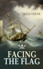 FACING THE FLAG : An Intriguing Tale of Piracy, Action & Adventure (From the Author of 20000 Leagues under the Sea, Mysterious Island & Journey to the Center of the World) - eBook