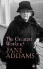 The Greatest Works of Jane Addams : Democracy and Social Ethics, The Spirit of Youth and the City Streets, A New Conscience and An Ancient Evil, Why Women Should Vote, Belated Industry, Twenty Years a - eBook