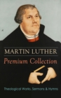 MARTIN LUTHER Premium Collection: Theological Works, Sermons & Hymns - eBook