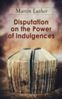 Disputation on the Power of Indulgences : The Ninety-five Theses - eBook