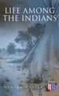 Life Among the Indians : Illustrated Edition - Indians of North and South America: Everyday Life & Customes of Indian Tribes, Indian Art & Architecture, Warfare, Medicine and Religion - eBook