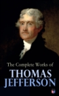 The Complete Works of Thomas Jefferson : Autobiography, Correspondence, Reports, Messages, Speeches and Other Official and Private Writings - eBook
