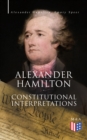 Alexander Hamilton: Constitutional Interpretations : Works & Speeches in Favor of the American Constitution Including The Federalist Papers and The Continentalist - eBook