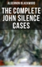 THE COMPLETE JOHN SILENCE CASES : 6 Supernatural Mysteries in One Edition - eBook