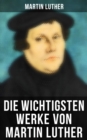 Die wichtigsten Werke von Martin Luther : Lutherbibel, Schriften und Beitrage, Predigten, Traktate, Dichtung & Biografie - eBook
