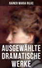 Ausgewahlte dramatische Werke von Rainer Maria Rilke : Drama in zwei Akten und ein Dramatisches Gedicht - eBook