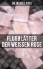 Flugblatter der Weien Rose : Flugblatter von Hans und Sophie Scholl, Alexander Schmorell, Willi Graf, Christoph Probst, Dr. Kurt Huber - eBook