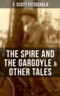 FITZGERALD: The Spire and the Gargoyle & Other Tales : Including Babes in the Woods, Sentiment-and the Use of Rouge & The Pierian Springs and the Last Straw - eBook