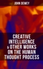 CREATIVE INTELLIGENCE & Other Works on the Human Thought Process : Including Leibniz's New Essays; Essays in Experimental Logic; Human Nature & Conduct - eBook