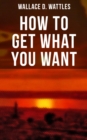 How to Get What You Want : The New Thought Classic - eBook