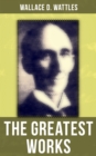 The Greatest Works of Wallace D. Wattles : The Science of Getting Rich, The Science of Being Well, The Science of Being Great, The Personal Power Course, A New Christ and more - eBook