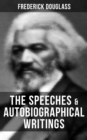The Speeches & Autobiographical Writings of Frederick Douglass : The Heroic Slave, My Bondage and My Freedom, My Escape from Slavery, Self-Made Men... - eBook