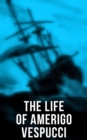 The Life of Amerigo Vespucci : Biography, Letters, Narratives, Personal Accounts & Historical Documents - eBook