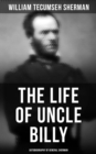 The Life of Uncle Billy: Autobiography of General Sherman : Early Life, Memories of Mexican & Civil War, Post-war Period; Including Official Army Documents and Military Maps - eBook