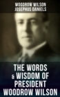 The Words & Wisdom of President Woodrow Wilson : Speeches, Inaugural Addresses, State of the Union Addresses, Executive Decisions & Messages to Congress - eBook