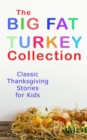 The Big Fat Turkey Collection: Classic Thanksgiving Stories for Kids : 40+ Tales in One Volume: Mrs. November's Party, How We Kept Thanksgiving at Oldtown, Millionaire Mike's Thanksgiving, The White T - eBook