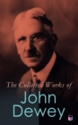 The Collected Works of John Dewey : American School System, Theory of Educational, Philosophy, Psychological Works, Political Writings: 40 Titles in One Volume - eBook