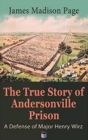 The True Story of Andersonville Prison: A Defense of Major Henry Wirz : The Prisoners and Their Keepers, Daily Life at Prison, Execution of the Raiders, The Facts of Wirz's Life, the Accusations Again - Book