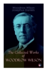 The Collected Works of Woodrow Wilson : The New Freedom, Congressional Government, George Washington, Essays, Inaugural Addresses, State of the Union Addresses, Presidential Decisions and Biography of - Book