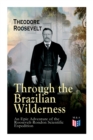 Through the Brazilian Wilderness - An Epic Adventure of the Roosevelt-Rondon Scientific Expedition : Organization and Members of the Expedition, Cooperation With the Brazilian Government, Travel to Pa - Book