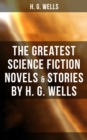 The Greatest Science Fiction Novels & Stories by H. G. Wells : The War of The Worlds, The Island of Doctor Moreau, The Invisible Man, The Time Machine - eBook
