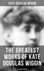 The Greatest Works of Kate Douglas Wiggin (Illustrated Edition) : 21 Novels & 130+ Short Stories, Fairy Tales and Poems - eBook