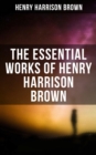 The Essential Works of Henry Harrison Brown : Learn How to Control Your Will Power and Channel the Positive Affirmations in Your Life - eBook