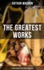 The Greatest Works of Arthur Machen - Ultimate Horror & Dark Fantasy Collection : The Three Impostors, The Hill of Dreams, The Terror, The Secret Glory, The White People - eBook