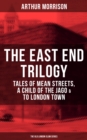 THE EAST END TRILOGY: Tales of Mean Streets, A Child of the Jago & To London Town : The Old London Slum Series - eBook