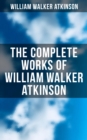 The Complete Works of William Walker Atkinson : The Power of Concentration, Mind Power, The Secret of Success,  Self-Healing by Thought Force - eBook