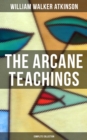 The Arcane Teachings (Complete Collection) : Mental Alchemy, The Arcane Teachings & Vital Magnetism - eBook