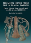 Metal Hoard from Pile in Scania, Sweden : Place, Things, Time, Metals & Worlds Around 2000 BCE - Book