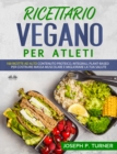 Ricettario Vegano Per Atleti : 100 Ricette Proteiche, Integrali E Vegetali Per Costruire Massa Muscolare E Migliorare La Tua Salute - eBook