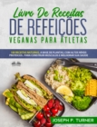 Livro De Receitas De Refeicoes Veganas Para Atletas : 100 Receitas Naturais, Altos Niveis Proteicos E A Base De Plantas, Para Melhorar Musculos E Saude - eBook