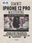 Dimwit IPhone 12 Pro Mastering : IPhone 12 Pro User Guide For Beginners With Comprehensive Manual To Get Started With Apple Siri Smar - eBook