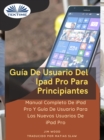 Guia De Usuario Del IPad Pro Para Principiantes : Manual Completo De IPad Pro Y Guia De Usuario Para Los Nuevos Usuarios De IPad Pro - eBook
