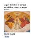 La Guia Definitiva De Por Que Los Catolicos Rezan A La Madre Maria - eBook
