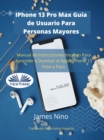 IPhone 13 Pro Max Guia De Usuario Para Personas Mayores : Manual De Instrucciones Intuitivo Para Aprender A Dominar El Apple IPhone 13 Paso A Paso. - eBook