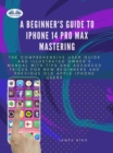 A Beginner's Guide To IPhone 14 Pro Max Mastering : The Comprehensive User Guide And Illustrated Owner's Manual With Tips And Advanced Tricks For New Be - eBook
