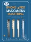 IPhone 14 Pro Max Camera Mastering : Smart Phone Photography Taking Pictures Like A Pro Even As A Beginner - eBook