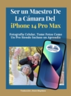Ser Un Maestro De La Camara Del Iphone 14 Pro Max : Fotografia Celular, Tomar Fotos Como Un Pro Siendo Incluso Un Aprendiz - eBook