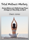 Total Wellness Mastery : Achieve Balance And Vitality Through Proven Strategies For Mind, Body, And Spirit - eBook