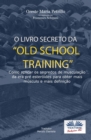 O Livro Secreto Da "old School Training" : Como Aplicar Os Segredos Do Culturismo - eBook