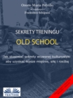 Sekrety Treningu Old School : Jak Stosowac Sekrety Wczesnej Kulturystyki Aby Uzyskac Lepsze Miesnie, Sile I Rzezbe. - eBook