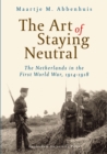 The Art of Staying Neutral : The Netherlands in the First World War, 1914-1918 - Book