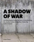 A Shadow of War : Archaeological approaches to uncovering the darker sides of conflict from the 20th century - Book