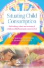Situating Child Consumption : Rethinking Values and Notions of Children, Childhood and Consumption - eBook