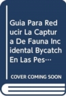 Guia Para Reducir La Captura de Fauna Incidental (Bycatch) En Las Pesquerias Por Arrastre de Camaron Tropical - Book